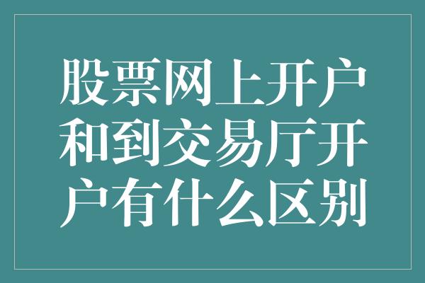 股票网上开户和到交易厅开户有什么区别