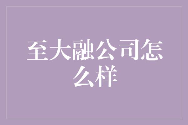 至大融公司怎么样