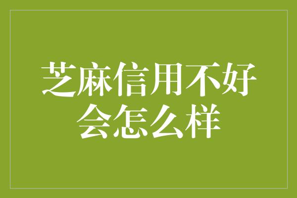 芝麻信用不好会怎么样