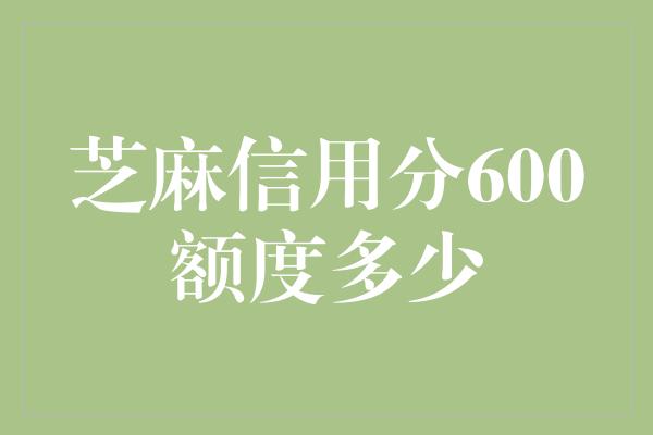 芝麻信用分600额度多少