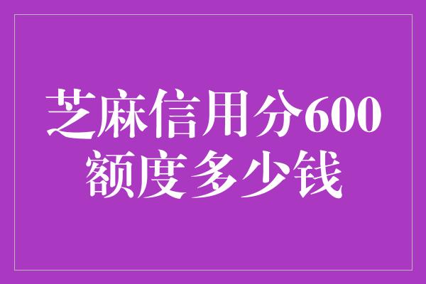 芝麻信用分600额度多少钱