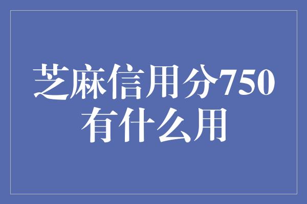 芝麻信用分750有什么用