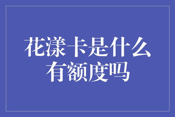 花漾卡是什么有额度吗