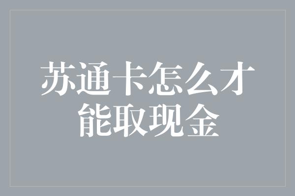 苏通卡怎么才能取现金