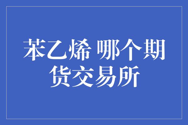 苯乙烯 哪个期货交易所