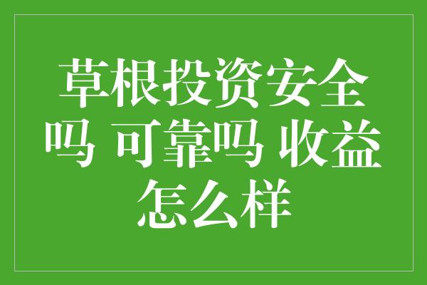 草根投资安全吗 可靠吗 收益怎么样