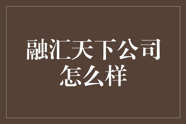 融汇天下公司怎么样