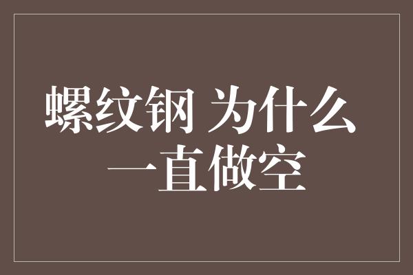 螺纹钢 为什么 一直做空