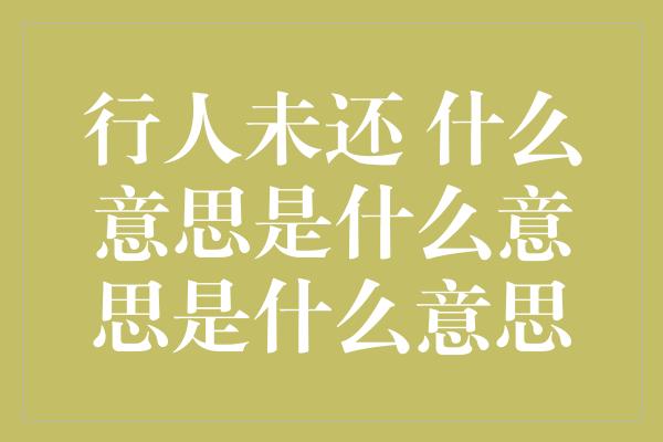 行人未还 什么意思是什么意思是什么意思