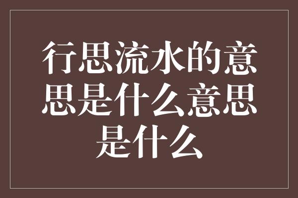 行思流水的意思是什么意思是什么