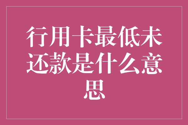 行用卡最低未还款是什么意思