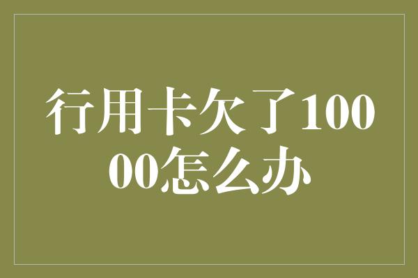 行用卡欠了10000怎么办