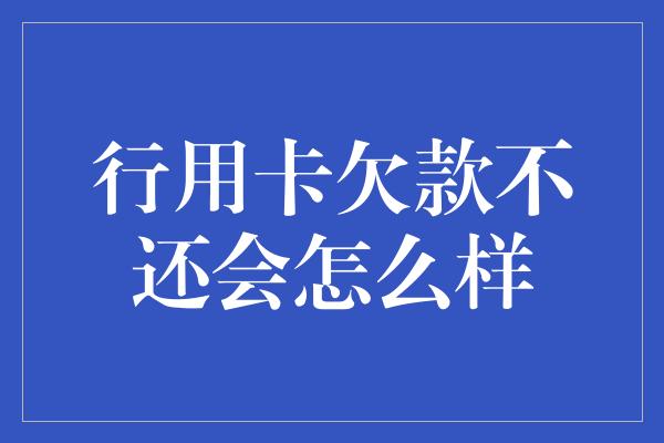 行用卡欠款不还会怎么样