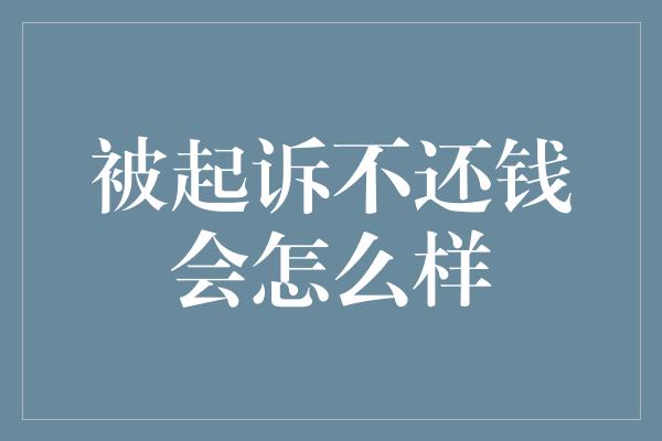 被起诉不还钱会怎么样