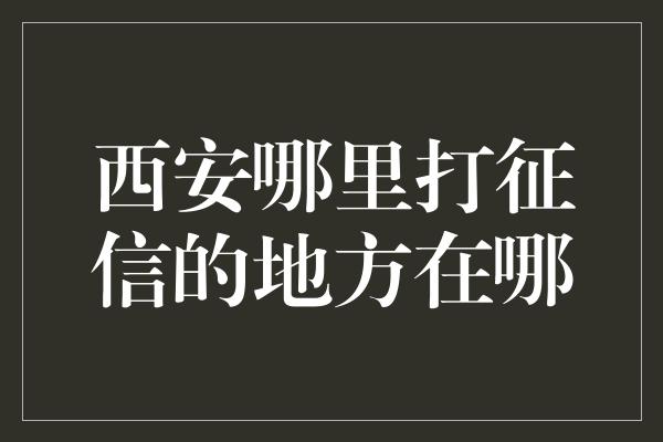 西安哪里打征信的地方在哪