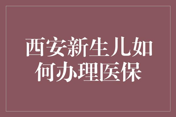 西安新生儿如何办理医保