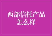 西部信托产品到底怎么样？值得投资吗？