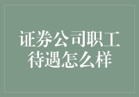 证券公司职工待遇怎么样？这锅我可不背，但可以给你讲讲八卦