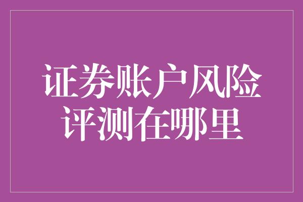 证券账户风险评测在哪里