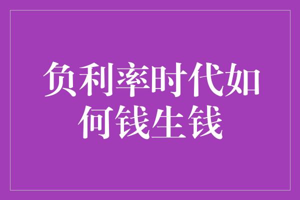 负利率时代如何钱生钱