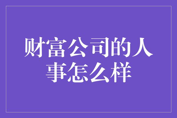 财富公司的人事怎么样