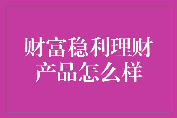 财富稳利理财产品怎么样