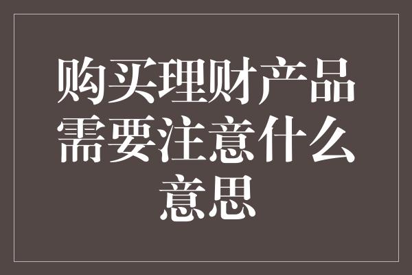 购买理财产品需要注意什么意思