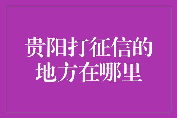 贵阳打征信的地方在哪里