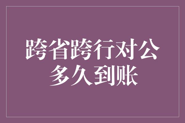 跨省跨行对公多久到账