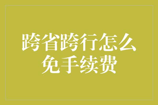 跨省跨行怎么免手续费