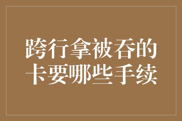 跨行拿被吞的卡要哪些手续