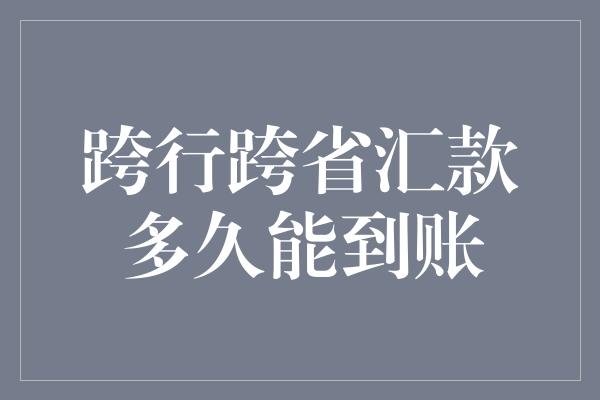 跨行跨省汇款多久能到账