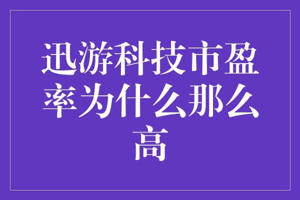 迅游科技市盈率为什么那么高