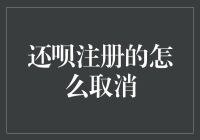 还呗注册取消流程详解：从注册到注销的全方位指导