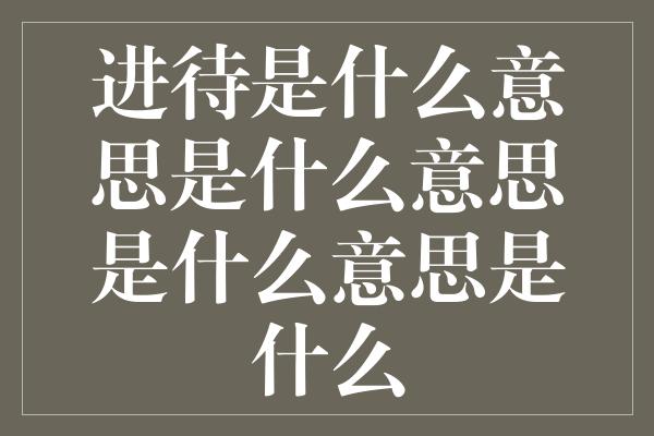 进待是什么意思是什么意思是什么意思是什么