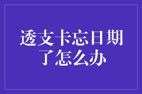 透支卡忘日期了怎么办