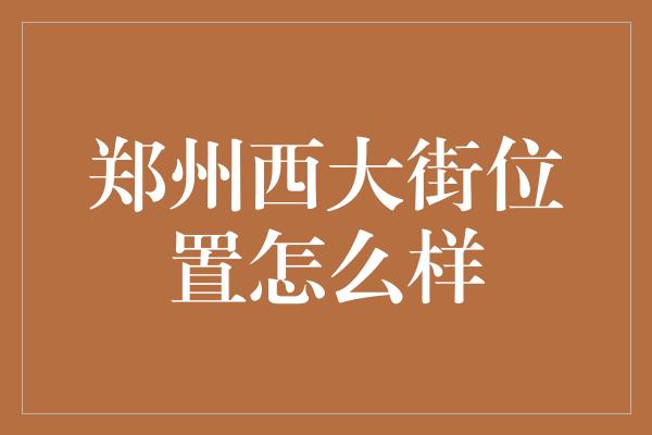 郑州西大街位置怎么样