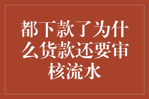 都下款了为什么货款还要审核流水