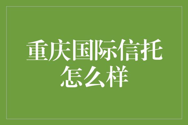 重庆国际信托怎么样