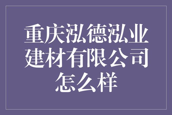 重庆泓德泓业建材有限公司怎么样