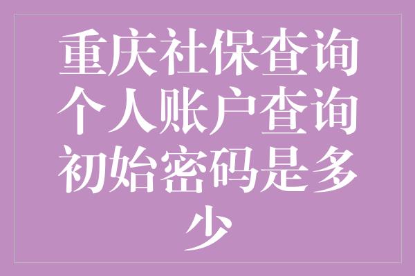 重庆社保查询个人账户查询初始密码是多少