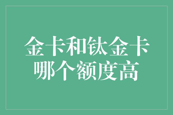 金卡和钛金卡哪个额度高