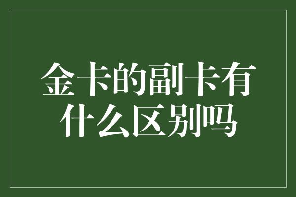 金卡的副卡有什么区别吗