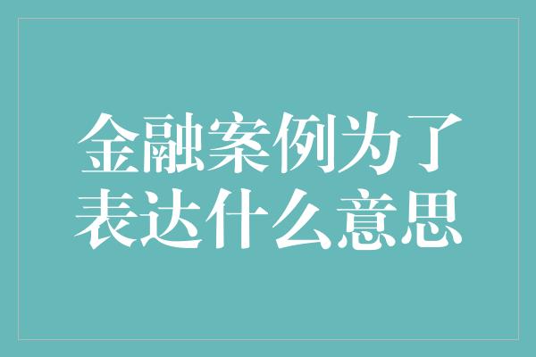 金融案例为了表达什么意思