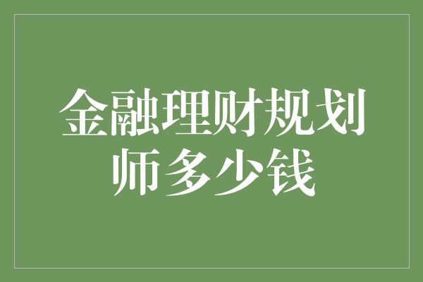 金融理财规划师多少钱