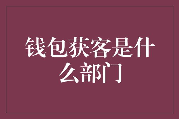 钱包获客是什么部门