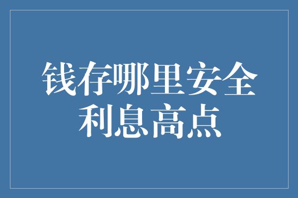 钱存哪里安全利息高点