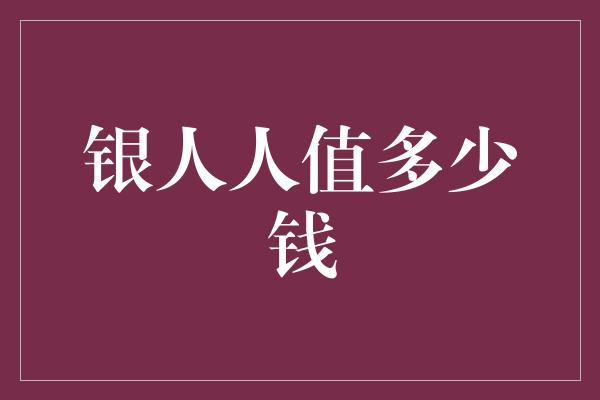 银人人值多少钱