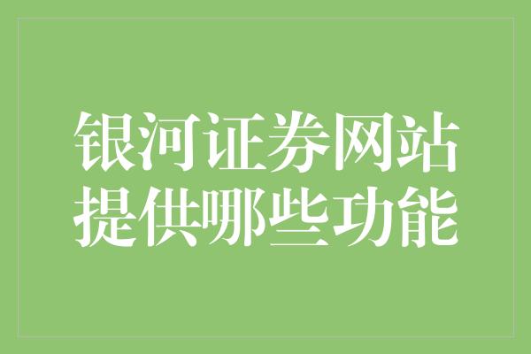 银河证券网站提供哪些功能