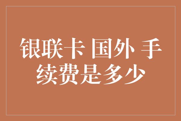 银联卡 国外 手续费是多少